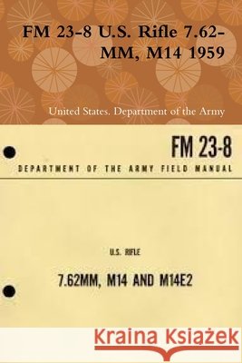 FM 23-8 U.S. Rifle 7.62-MM, M14 1959 Department of the Army, United States 9780359123766