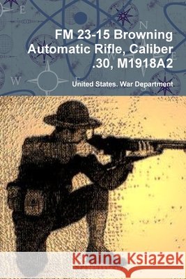 FM 23-15 Browning Automatic Rifle, Caliber .30, M1918A2 War Department, United States 9780359124404