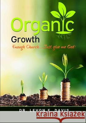 Organic Growth: Enough Church...Just give me God! Dr Levon E Davis 9780359133673