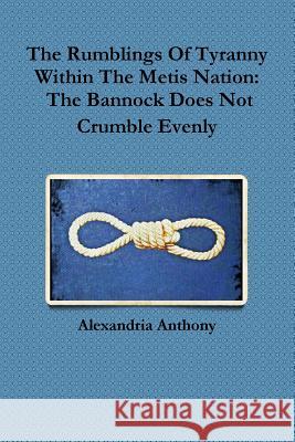 The Rumblings Of Tyranny Within The Metis Nation: The Bannock Does Not Crumble Evenly Anthony, Alexandria 9780359138265