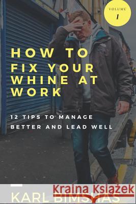 How to Fix Your Whine at Work; 12 Tips to Manage Better and Lead Well Karl Bimshas 9780359147922 Lulu.com