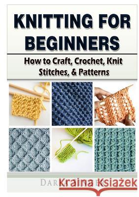 Knitting for Beginners: How to Craft, Crochet, Knit Stitches, & Patterns Darla Singer 9780359157051