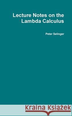 Lecture Notes on the Lambda Calculus Peter Selinger 9780359158850