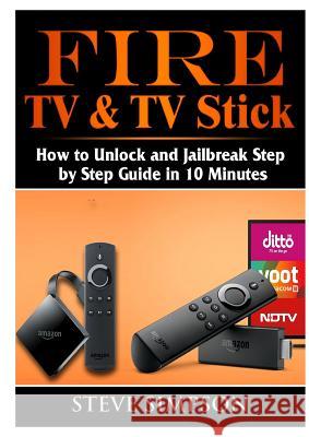 Fire TV & TV Stick: How to Unlock and Jailbreak Step by Step Guide in 10 Minutes Steve Simpson 9780359159000 Abbott Properties