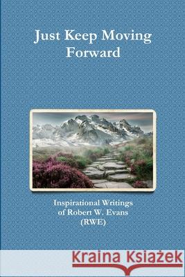 Just Keep Moving Forward: Inspirational Writings of Robert W. Evans (RWE) Robert Evans 9780359168583