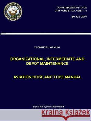 Technical Manual - Organizational, Intermediate and Depot Maintenance - Aviation Hose and Tube Manual ((NAVY) NAVAIR 01-1A-20, (AIR FORCE) T.O. 42E1-1-1) Naval Air Systems Command 9780359170678