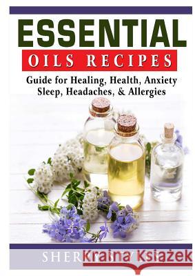 Essential Oils Recipes: Guide for Healing, Health, Anxiety, Sleep, Headaches, & Allergies Sherry Styles 9780359174287 Abbott Properties