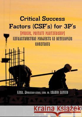 Critical Success Factors (CSF's) for 3P's [Public, Private Partnership]: Infra Structure Projects in Developing Countries Engr Muhammad Akbar Engr Muneeb Ahmad Qureshi Engr Dr Shahid Naveed 9780359175550