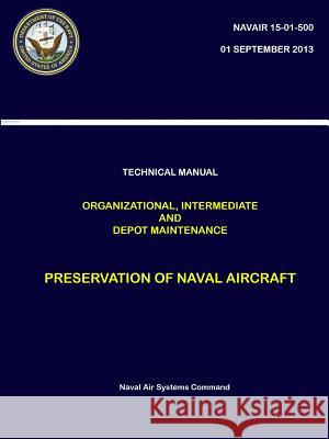 Technical Manual: Organizational, Intermediate and Depot Maintenance - Preservation of Naval Aircraft (NAVAIR 15-01-500) Systems Command, Naval Air 9780359194582