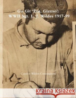 Go Git 'Em, Gizmo!: WWII Sgt. L. J. Wildes 1917-99 Carolyn Cunningham 9780359205363 Lulu.com