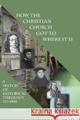 How The Christian Church Got To Where It Is: A Sketch of Historical Theology to 1900 Carl Shank 9780359221455 Lulu.com