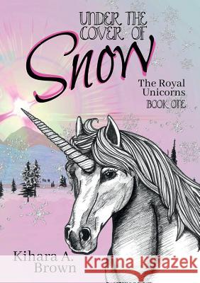 Under the Cover of Snow The Royal Unicorns Book One Kihara A Brown 9780359223954