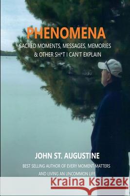 Phenomena-Sacred Moments, Messages, Memories & Other Sh*t I Can't Explain John St. Augustine 9780359231362