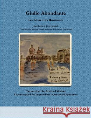 Giulio Abondante: Lute Music of the Renaissance Libro Primo & Libro Secondo Transcribed for Baritone Ukulele and Other Four Course Instruments Michael Walker 9780359236916