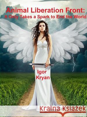 Animal Liberation Front: It Only Takes a Spark to End the World Igor Kryan 9780359253357 Lulu.com