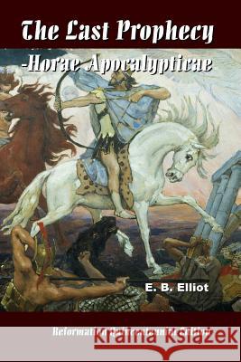 The Last Prophecy - Horae Apocalypticae Edward Bishop 1793-1875 Elliott 9780359253487