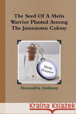 The Seed Of A Metis Warrior Planted Among The Jamestown Colony Alexandria Anthony 9780359281022