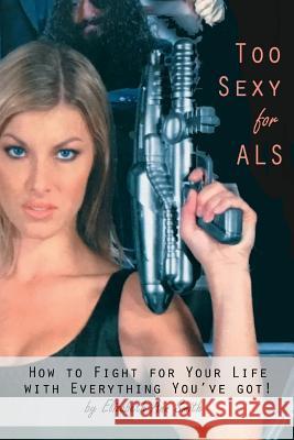Too Sexy for ALS: How to Fight for Your Life with Everything You've Got! Elizabeth Ann Smith 9780359285112