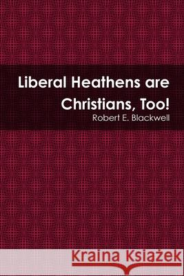 Liberal Heathens are Christians, Too! Robert E. Blackwell 9780359286607