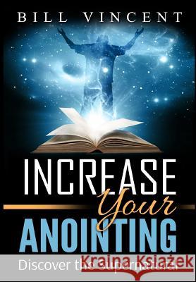 Increase Your Anointing: Discover the Supernatural Bill Vincent 9780359302222 Rwg Publishing