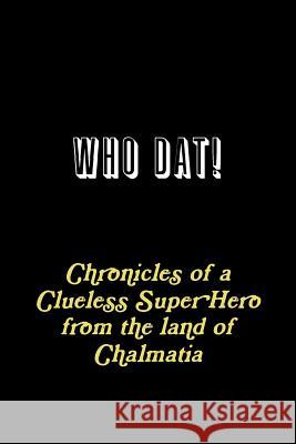 WHO DAT! Chronicles of a Clueless Super Hero from the land of Chalmatia J Alfred Prufrock 9780359329526 Lulu.com