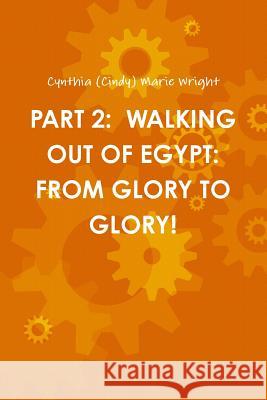 Part 2: Walking Out of Egypt: From Glory to Glory! Cynthia (Cindy) Marie Wright 9780359343621