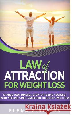 Law of Attraction for Weight Loss: Change Your Relationship with Food, Stop Torturing Yourself with Dieting and Transform Your Body with LOA! Rivers, Elena G. 9780359351398 Lulu.com