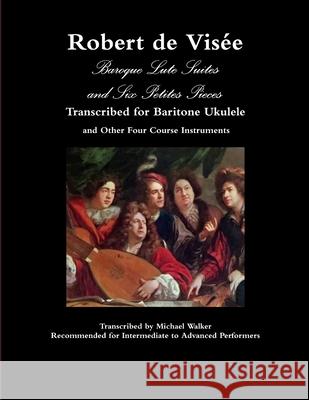 Robert de Visée Baroque Lute Suites and Six Petites Pieces Transcribed for Baritone Ukulele and Other Four Course Instruments Michael Walker, PhD (Reader in Pharmacology King S College London Rayne Institute St Thomas) 9780359368426