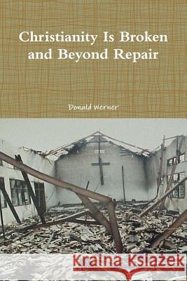 Christianity Is Broken and Beyond Repair Donald Werner 9780359394616 Lulu.com