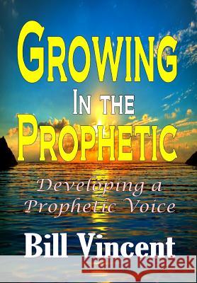 Growing In the Prophetic: Developing a Prophetic Voice Vincent, Bill 9780359396214 Rwg Publishing