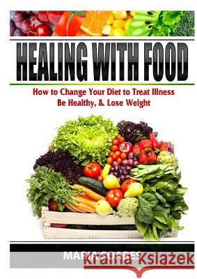 Healing with Food: How to Change Your Diet to Treat Illness, Be Healthy, & Lose Weight Maria Soares 9780359397297