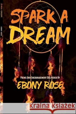 Spark A Dream: Poems and Encouragement Ebony Rose 9780359404674 Lulu.com