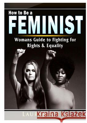 How to Be a Feminist: A Womans Guide to Fighting for Rights & Equality Lauren Alexa 9780359412518 Abbott Properties
