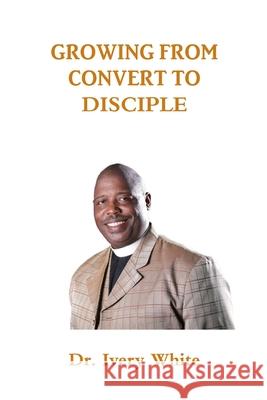 Growing from Convert to Disciple Dr Ivery White 9780359427086 Lulu.com