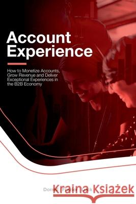 Account Experience: How to Monetize Accounts, Grow Revenue and Deliver Exceptional Experiences in the B2B Economy Adam Dorrell, Sarah Frazier, Ian Luck 9780359464302 Lulu.com