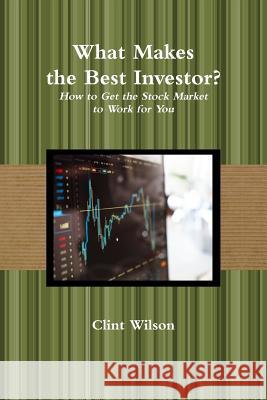 What Makes the Best Investor? How to Get the Stock Market to Work for You Clint Wilson 9780359467808