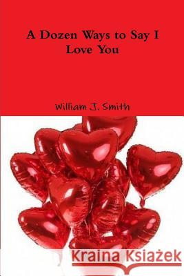 A Dozen Ways to Say I Love You William J. Smith 9780359480500 Lulu.com