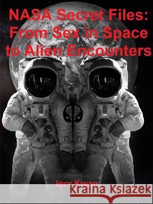 NASA Secret Files: From Sex in Space to Alien Encounters Igor Kryan 9780359481071 Lulu.com