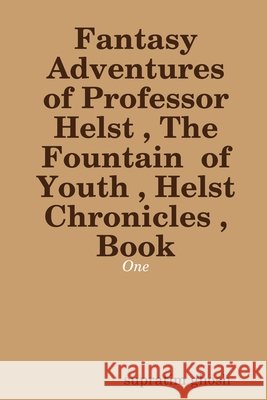 Fantasy Adventures of Professor Helst, The Fountain of Youth, Helst Chronicles, Book - One Supratim Ghosh 9780359494477