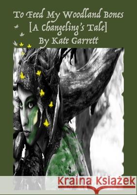 To Feed My Woodland Bones [A Changeling's Tale] Kate Garrett 9780359523740