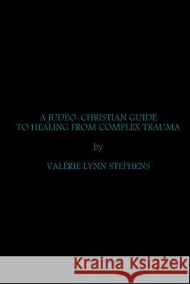 A Judeo-Christian Guide to Healing from Complex Trauma Valerie Stephens 9780359545230 Lulu.com