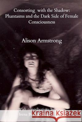 Consorting with the Shadow: Phantasms and the Dark Side of Female Consciousness Alison Armstrong 9780359561780 Lulu.com