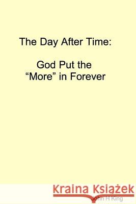 The Day After Time: God Put The 'More' in Forever John King 9780359578245 Lulu.com