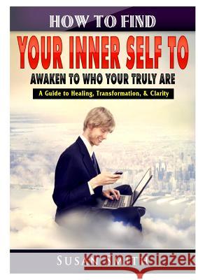 How to Find Your Inner Self to Awaken to Who Your Truly Are A Guide to Healing, Transformation, & Clarity Smith, Susan 9780359580491 Abbott Properties