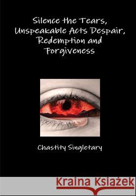 Silence the Tears, Unspeakable Acts Despair, Redemption and Forgiveness Chastity Singletary 9780359584208 Lulu.com