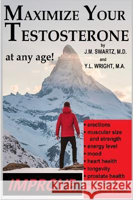 Maximize Your Testosterone At Any Age!: Improve Erections, Muscular Size and Strength, Energy Level, Mood, Heart Health, Longevity, Prostate Health, Bone Health, and Much More! J.M. Swartz M.D., Y.L Wright M.A. 9780359587759 Lulu.com