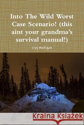 Into the Wild Worst Case Scenario! (this aint your grandma’s survival manual!) Ivy Mulligan 9780359600519 Lulu.com