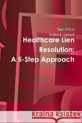 Healthcare Lien Resolution: A 5-Step Approach Ben Price Patrick Jarrett 9780359600830 Lulu.com