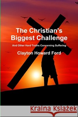 The Christian's Biggest Challenge: And Other Hard Truths Concerning Suffering Clayton Howard Ford 9780359601769