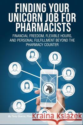 Finding Your Unicorn Job for Pharmacists: Financial Freedom, Flexible Hours, and Personal Fulfillment Beyond the Pharmacy Counter Tony Guerra 9780359630035